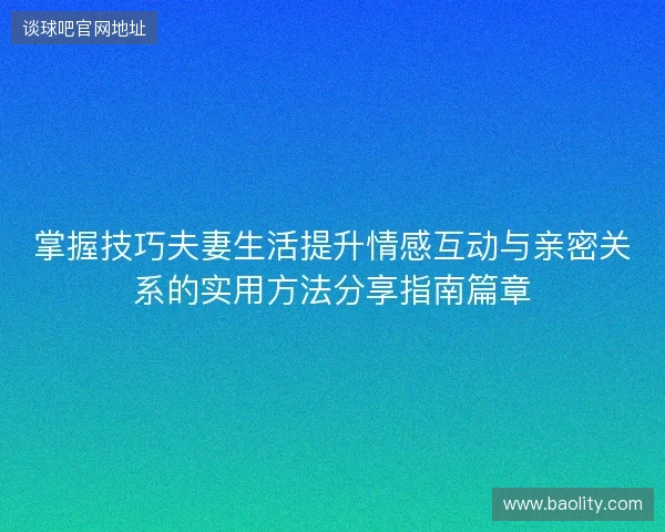 掌握技巧夫妻生活提升情感互动与亲密关系的实用方法分享指南篇章 掌握技巧夫妻生活提升情感互动与亲密关系的实用方法分享指南篇章