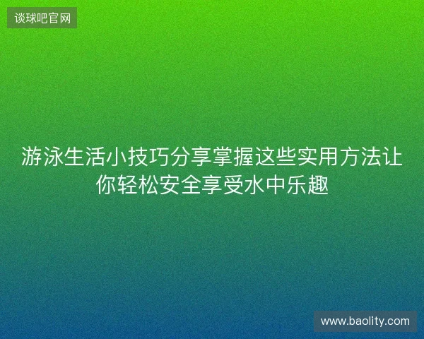 游泳生活小技巧分享掌握这些实用方法让你轻松安全享受水中乐趣
