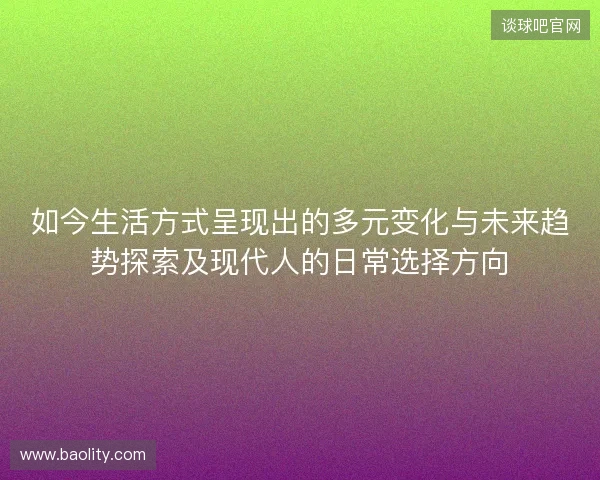 如今生活方式呈现出的多元变化与未来趋势探索及现代人的日常选择方向 如今生活方式呈现出的多元变化与未来趋势探索及现代人的日常选择方向
